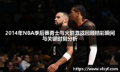 2014年NBA季后赛勇士与火箭激战回顾精彩瞬间与关键时刻分析